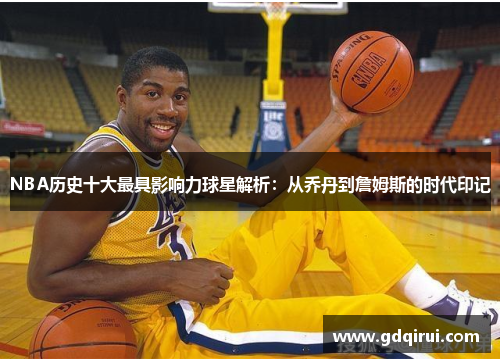 NBA历史十大最具影响力球星解析：从乔丹到詹姆斯的时代印记