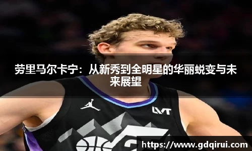 bwin必赢劳里马尔卡宁：从新秀到全明星的华丽蜕变与未来展望